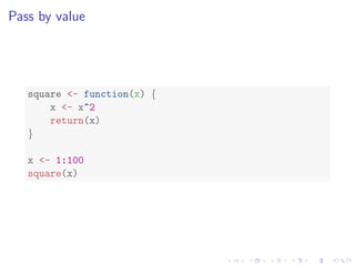 Pass by value
square <- function(x) {
x <- x^2
return(x)
}
x <- 1:100
square(x)
 