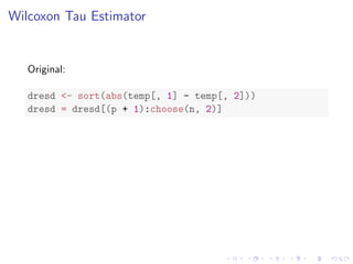 Wilcoxon Tau Estimator
Original:
dresd <- sort(abs(temp[, 1] - temp[, 2]))
dresd = dresd[(p + 1):choose(n, 2)]
 