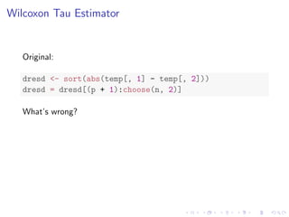 Wilcoxon Tau Estimator
Original:
dresd <- sort(abs(temp[, 1] - temp[, 2]))
dresd = dresd[(p + 1):choose(n, 2)]
What’s wrong?
 