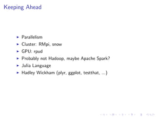 Keeping Ahead
Parallelism
Cluster: RMpi, snow
GPU: rpud
Probably not Hadoop, maybe Apache Spark?
Julia Language
Hadley Wickham (plyr, ggplot, testthat, ...)
 