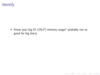 Identify
Know your big O! (O(n2) memory usage? probably not so
good for big data)
 