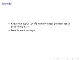 Identify
Know your big O! (O(n2) memory usage? probably not so
good for big data)
Look for error messages
 