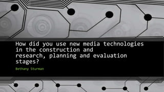How did you use new media technologies
in the construction and
research, planning and evaluation
stages?
Bethany Sturman
 