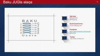 13
Baku JUGla əlaqə




Veb sayt
Bakujug.com
Bakujug.org
Sual-Cavab formu
Forum.bakujug.com
https://www.facebook.com/groups/
BakuJUG/
https://twitter.com/BakuJUG
Facebook
Twitter
 