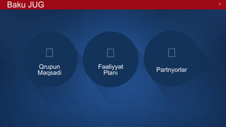 2
Baku JUG
Qrupun
Məqsədi

Fəaliyyət
Planı

Partnyorlar

 