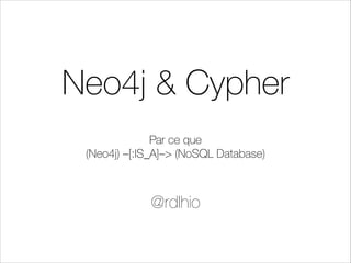 Neo4j & Cypher
Par ce que
(Neo4j) –[:IS_A]–> (NoSQL Database)
@rdlhio
 