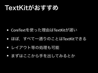 TextKitがおすすめ
• CoreTextを使った理由はTextKitが遅い
• ほぼ，すべて一通りのことはTextKitできる
• レイアウト等の処理も可能
• まずはここから手を出してみるとか
 