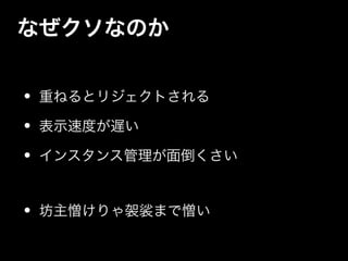なぜクソなのか
• 重ねるとリジェクトされる
• 表示速度が遅い
• インスタンス管理が面倒くさい
!
• 坊主憎けりゃ袈裟まで憎い
 