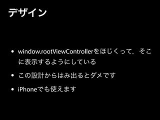 デザイン
• window.rootViewControllerをほじくって，そこ
に表示するようにしている
• この設計からはみ出るとダメです
• iPhoneでも使えます
 