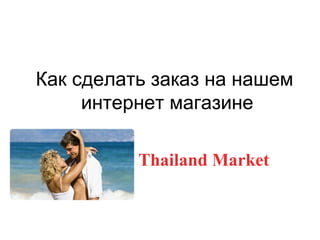Как сделать заказ на нашем
интернет магазине
Thailand Market
 