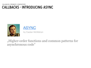 callbacks, promises, generators
Callbacks - Introducing async
ASYNC
by Caolan McMahon
„Higher-order functions and common patterns for
asynchronous code”
 