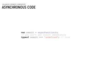 callbacks, promises, generators
Asynchronous code
!
var result = asyncFunction();
// you won't get result immediately
typeof result === 'undefined'; // true
 