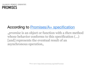 callbacks, promises, generators
Promises
According to Promises/A+ speciﬁcation
„promise is an object or function with a then method
whose behavior conforms to this specification (...)
[and] represents the eventual result of an
asynchronous operation„
More specs http://wiki.commonjs.org/wiki/Promises
 