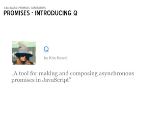 callbacks, promises, generators
Promises - introducing Q
Q
by Kris Kowal
„A tool for making and composing asynchronous
promises in JavaScript”
 