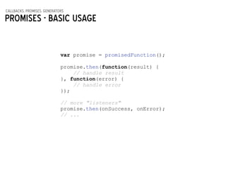 callbacks, promises, generators
Promises - basic usage
!
var promise = promisedFunction();
!
promise.then(function(result) {
// handle result
}, function(error) {
// handle error
});
!
// more "listeners"
promise.then(onSuccess, onError);
// ...
 