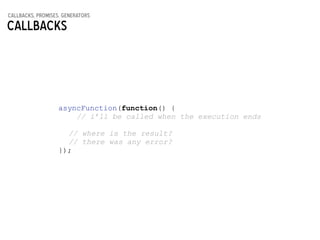 callbacks, promises, generators
Callbacks
asyncFunction(function() {
// i’ll be called when the execution ends
!
// where is the result?
// there was any error?
});
 