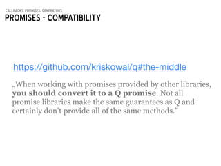 callbacks, promises, generators
Promises - compatibility
https://github.com/kriskowal/q#the-middle
„When working with promises provided by other libraries,
you should convert it to a Q promise. Not all
promise libraries make the same guarantees as Q and
certainly don’t provide all of the same methods.”
 