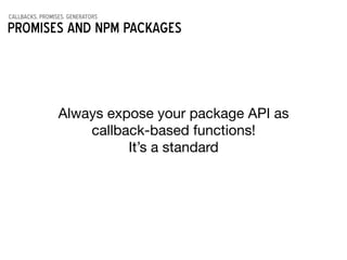 callbacks, promises, generators
Promises AND NPM packages
Always expose your package API as 

callback-based functions!

It’s a standard
 