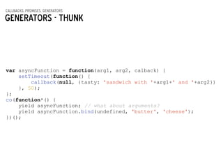 callbacks, promises, generators
Generators - THUNK
var asyncFunction = function(arg1, arg2, calback) {
setTimeout(function() {
callback(null, {tasty: 'sandwich with '+arg1+' and '+arg2})
}, 50);
};
co(function*() {
yield asyncFunction; // what about arguments?
yield asyncFunction.bind(undefined, 'butter', 'cheese');
})();
 