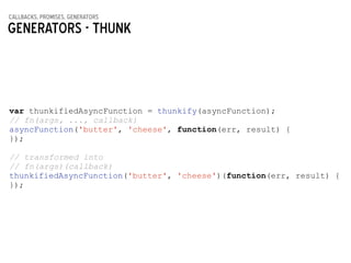 callbacks, promises, generators
Generators - THUNK
var thunkifiedAsyncFunction = thunkify(asyncFunction);
// fn(args, ..., callback)
asyncFunction('butter', 'cheese', function(err, result) {
});
!
// transformed into
// fn(args)(callback)
thunkifiedAsyncFunction('butter', 'cheese')(function(err, result) {
});
 