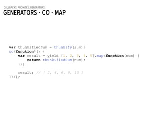 callbacks, promises, generators
Generators - co - map
var thunkifiedSum = thunkify(sum);
co(function*() {
var result = yield [1, 2, 3, 4, 5].map(function(num) {
return thunkifiedSum(num);
});
!
result; // [ 2, 4, 6, 8, 10 ]
})();
 