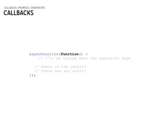 callbacks, promises, generators
Callbacks
asyncFunction(function() {
// i’ll be called when the execution ends
!
// where ...