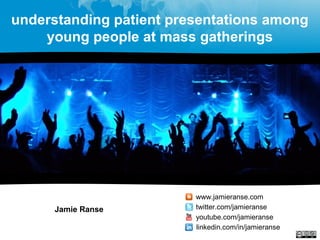 understanding patient presentations among
young people at mass gatherings
Jamie Ranse
www.jamieranse.com
twitter.com/jamieranse
youtube.com/jamieranse
linkedin.com/in/jamieranse
 