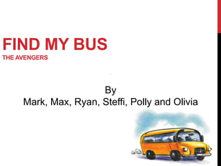 FIND MY BUS
THE AVENGERS
By
Mark, Max, Ryan, Steffi, Polly and Olivia
 