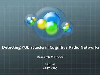 Detecting PUE attacks in Cognitive Radio Networks
Research Methods
Fan Jin
4047 8963
 