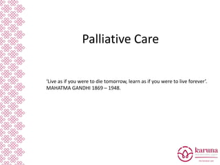 Palliative Care
‘Live as if you were to die tomorrow, learn as if you were to live forever’.
MAHATMA GANDHI 1869 – 1948.
 