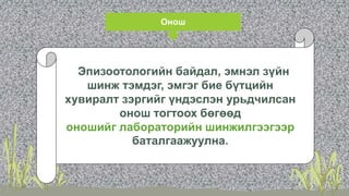 Онош
Эпизоотологийн байдал, эмнэл зүйн
шинж тэмдэг, эмгэг бие бүтцийн
хувиралт зэргийг үндэслэн урьдчилсан
онош тогтоох бөгөөд
оношийг лабораторийн шинжилгээгээр
баталгаажуулна.
 