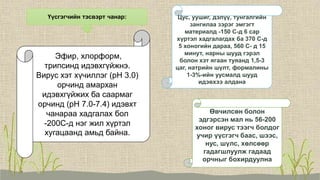 Эфир, хлорформ,
трипсинд идэвхгүйжнэ.
Вирус хэт хүчиллэг (pH 3.0)
орчинд амархан
идэвхгүйжих ба саармаг
орчинд (pH 7.0-7.4) идэвхт
чанараа хадгалах бол
-200С-д нэг жил хүртэл
хугацаанд амьд байна.
Үүсгэгчийн тэсвэрт чанар:
Өвчилсөн болон
эдгэрсэн мал нь 56-200
хоног вирус тээгч болдог
учир үүсгэгч баас, шээс,
нус, шүлс, хөлсөөр
гадагшлуулж гадаад
орчныг бохирдуулна
Цус, уушиг, дэлүү, тунгалгийн
зангилаа зэрэг эмгэгт
материалд -150 С-д 6 сар
хүртэл хадгалагдах ба 370 С-д
5 хоногийн дараа, 560 С- д 15
минут, нарны шууд гэрэл
болон хэт ягаан туяанд 1,5-3
цаг, натрийн шүлт, формалины
1-3%-ийн уусмалд шууд
идэвхээ алдана
 