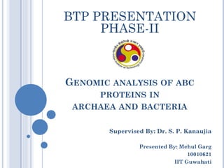 GENOMIC ANALYSIS OF ABC
PROTEINS IN
ARCHAEA AND BACTERIA
Supervised By: Dr. S. P. Kanaujia
Presented By: Mehul Garg
10010621
IIT Guwahati
BTP PRESENTATION
PHASE-II
 