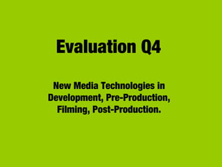 Evaluation Q4
New Media Technologies in
Development, Pre-Production,
Filming, Post-Production.
 