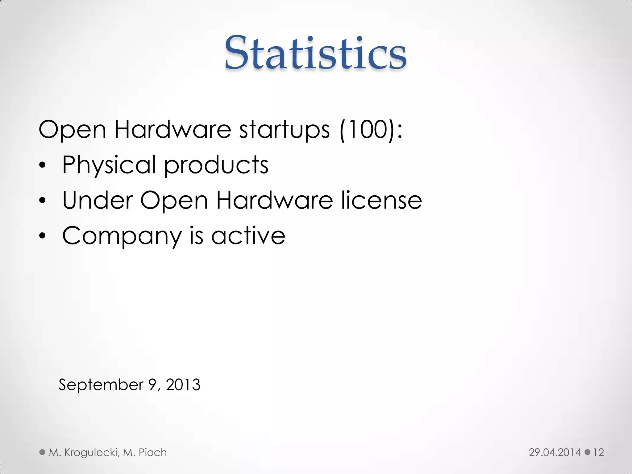 Statistics
1
29.04.2014M. Krogulecki, M. Pioch 12
Open Hardware startups (100):
• Physical products
• Under Open Hardware license
• Company is active
September 9, 2013
 