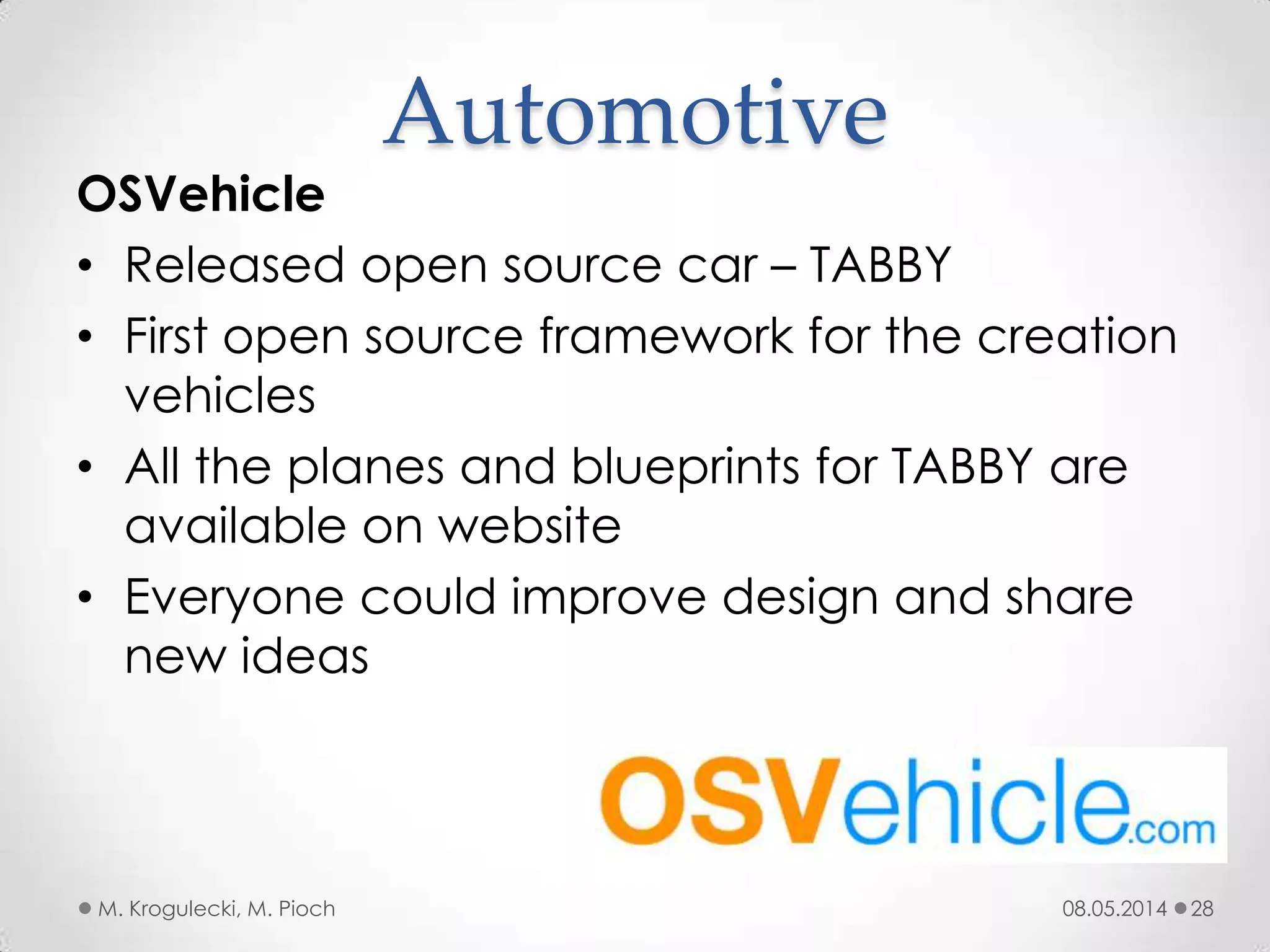 08.05.2014M. Krogulecki, M. Pioch 28
OSVehicle
• Released open source car – TABBY
• First open source framework for the creation
vehicles
• All the planes and blueprints for TABBY are
available on website
• Everyone could improve design and share
new ideas
Automotive
 