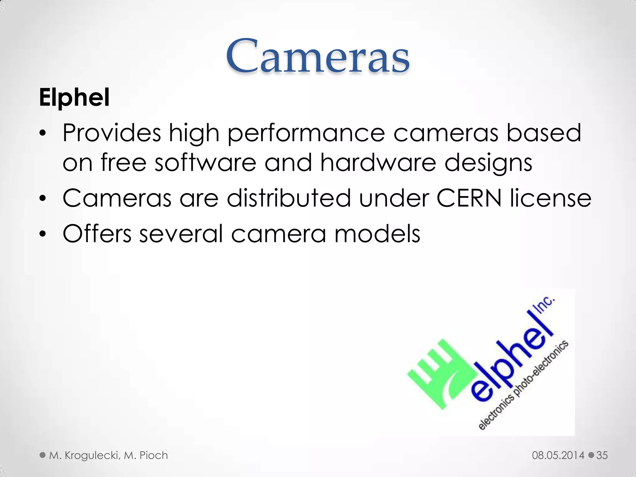 08.05.2014M. Krogulecki, M. Pioch 35
Elphel
• Provides high performance cameras based
on free software and hardware designs
• Cameras are distributed under CERN license
• Offers several camera models
Cameras
 