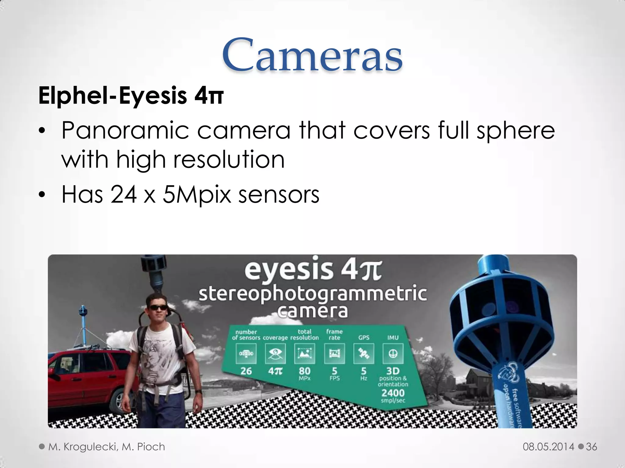 08.05.2014M. Krogulecki, M. Pioch 36
Elphel-Eyesis 4π
• Panoramic camera that covers full sphere
with high resolution
• Has 24 x 5Mpix sensors
Cameras
 