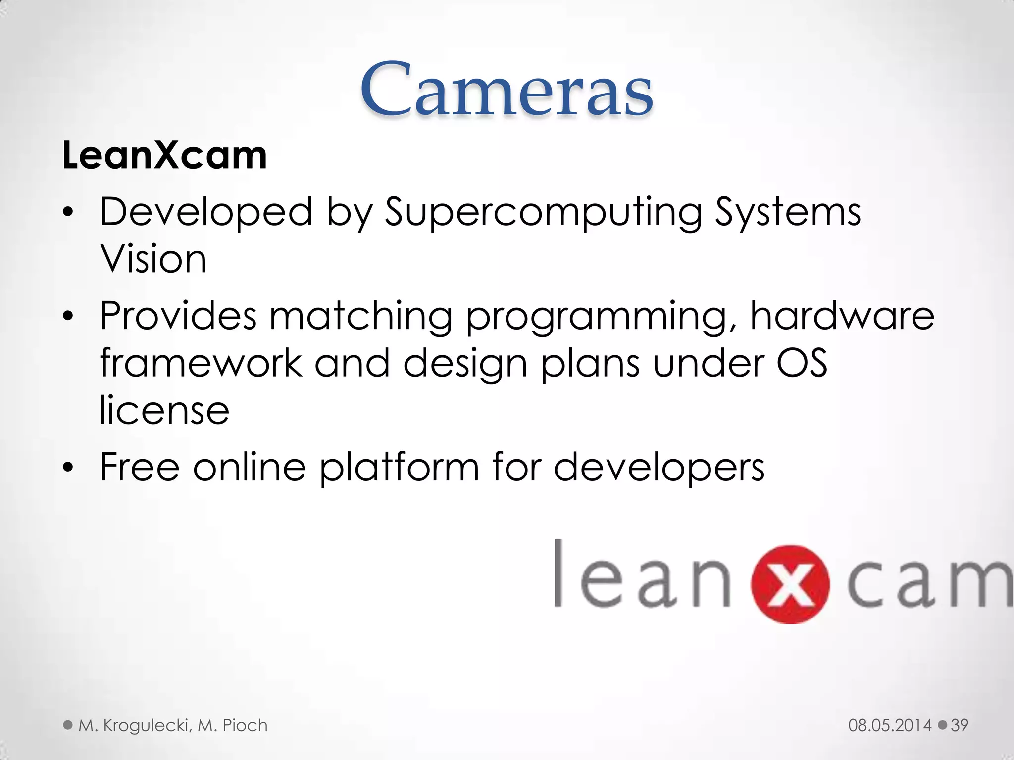 08.05.2014M. Krogulecki, M. Pioch 39
LeanXcam
• Developed by Supercomputing Systems
Vision
• Provides matching programming, hardware
framework and design plans under OS
license
• Free online platform for developers
Cameras
 