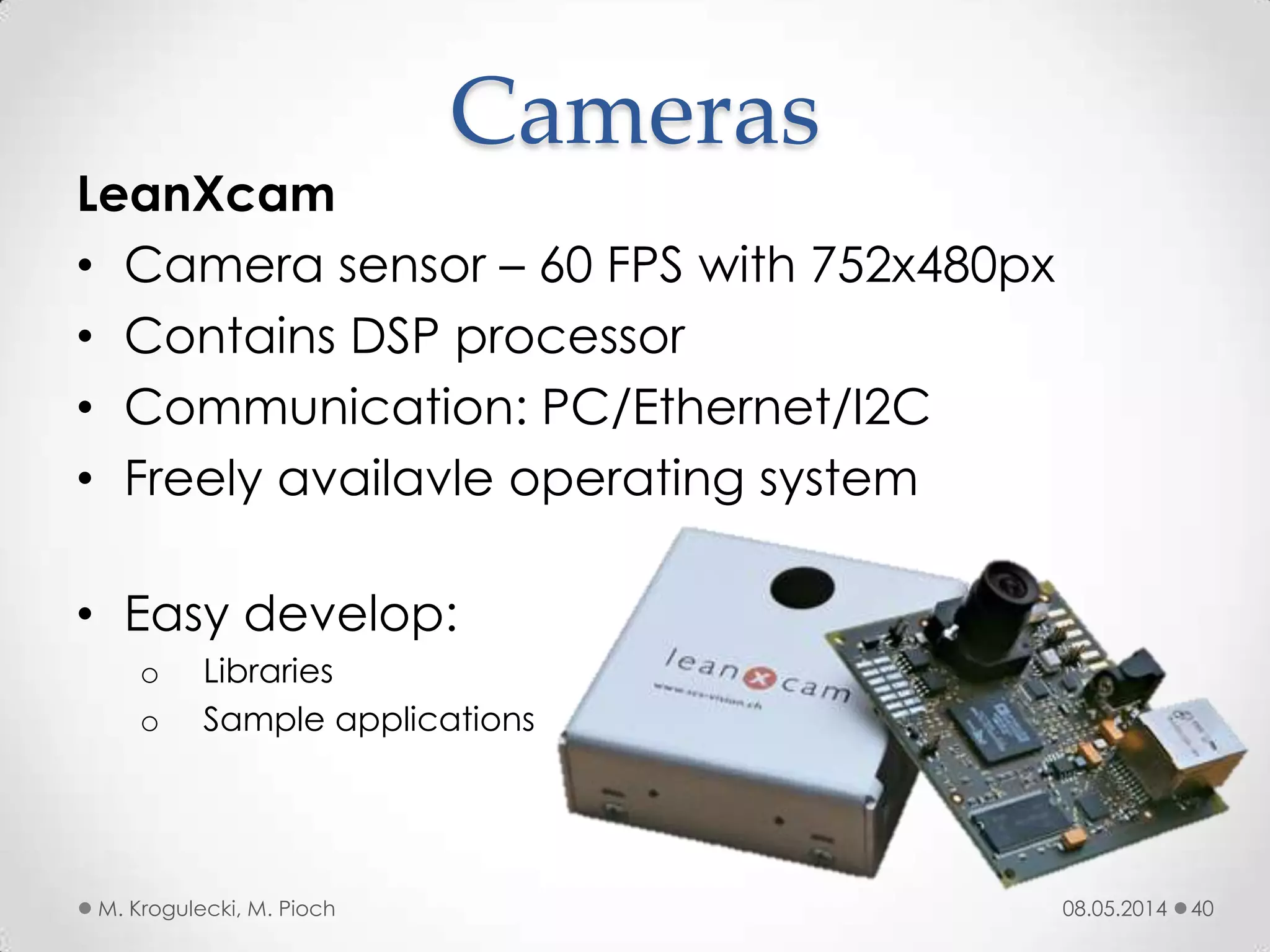 08.05.2014M. Krogulecki, M. Pioch 40
LeanXcam
• Camera sensor – 60 FPS with 752x480px
• Contains DSP processor
• Communication: PC/Ethernet/I2C
• Freely availavle operating system
Cameras
• Easy develop:
o Libraries
o Sample applications
 