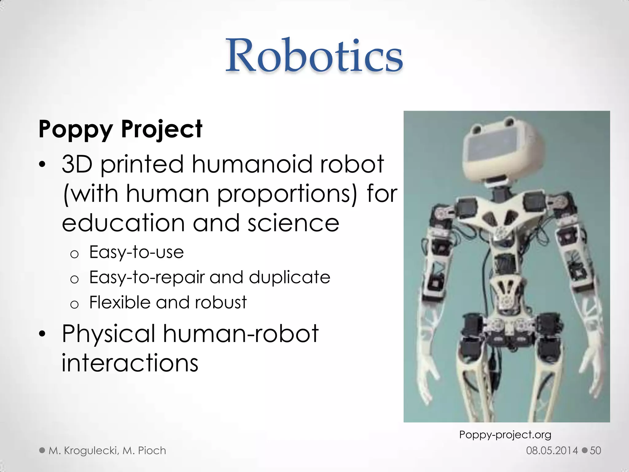 08.05.2014M. Krogulecki, M. Pioch 50
Poppy Project
• 3D printed humanoid robot
(with human proportions) for
education and science
o Easy-to-use
o Easy-to-repair and duplicate
o Flexible and robust
• Physical human-robot
interactions
Robotics
Poppy-project.org
 