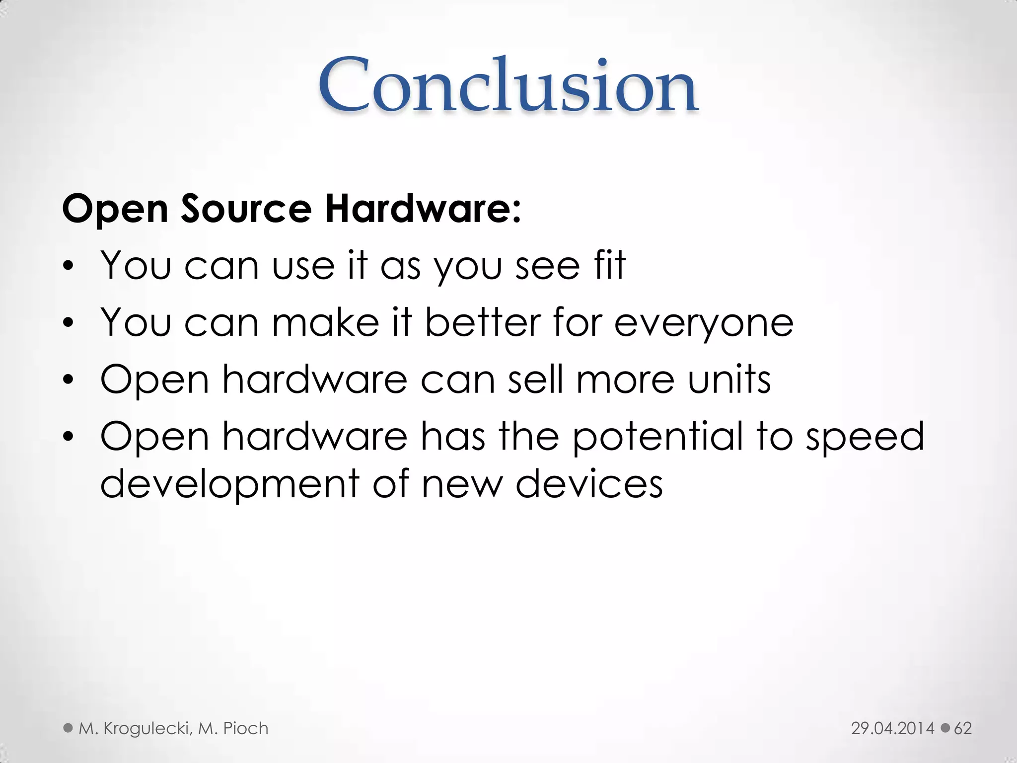 Conclusion
29.04.2014M. Krogulecki, M. Pioch 62
Open Source Hardware:
• You can use it as you see fit
• You can make it better for everyone
• Open hardware can sell more units
• Open hardware has the potential to speed
development of new devices
 