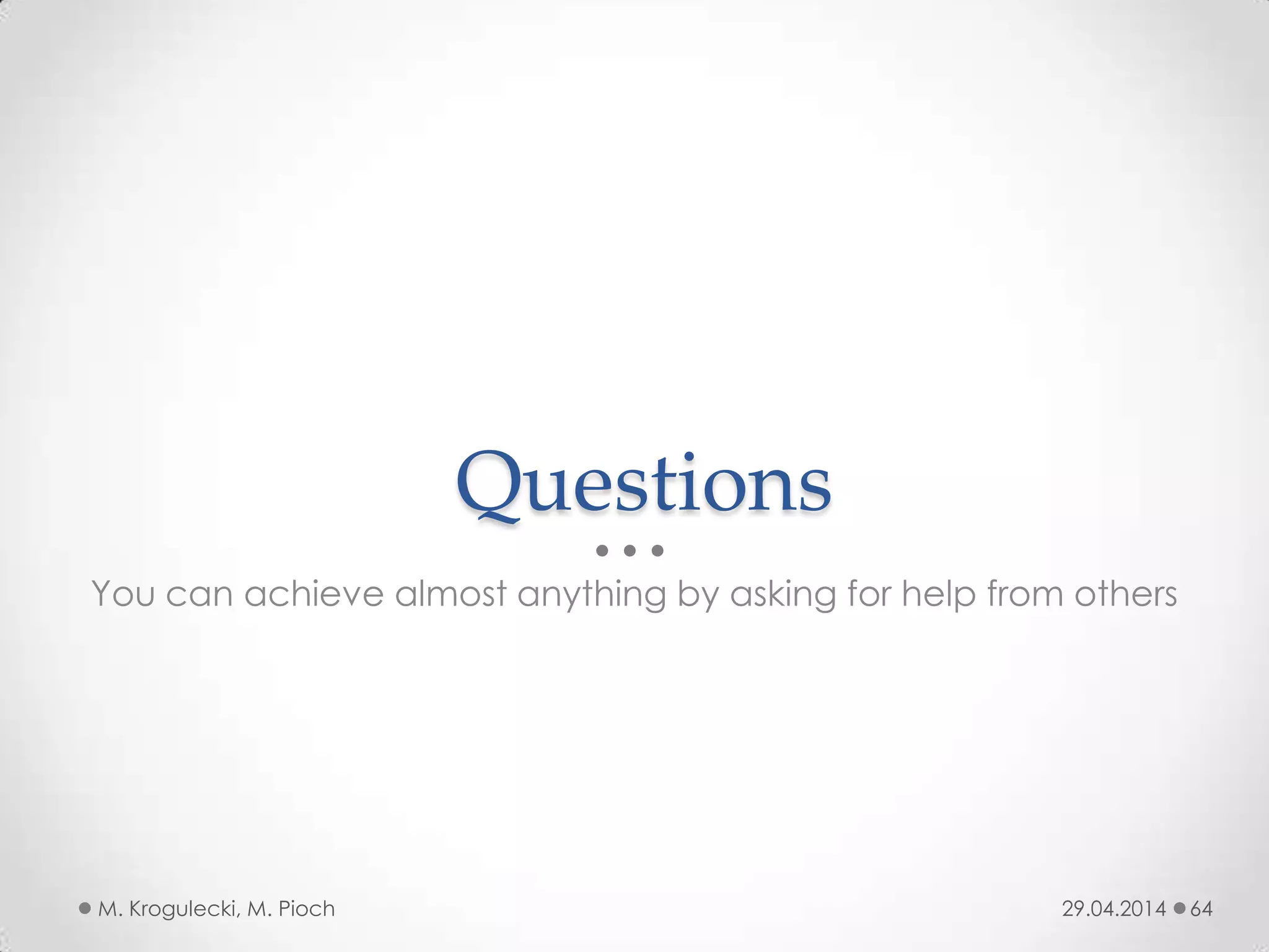 Questions
You can achieve almost anything by asking for help from others
29.04.2014M. Krogulecki, M. Pioch 64
 