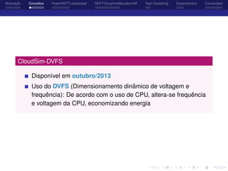 Motivação Conceitos PowerHEFTLookahead HEFT-DynamicAllocationVM Task Clustering Experimentos Conclusões
CloudSim-DVFS
Disponível em outubro/2013
Uso do DVFS (Dimensionamento dinâmico de voltagem e
frequência): De acordo com o uso de CPU, altera-se frequência
e voltagem da CPU, economizando energia
 