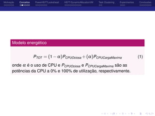 Motivação Conceitos PowerHEFTLookahead HEFT-DynamicAllocationVM Task Clustering Experimentos Conclusões
Modelo energético
PTOT = (1 −α)PCPUOciosa +(α)PCPUCargaMaxima (1)
onde α é o uso de CPU e PCPUOciosa e PCPUCargaMaxima são as
potências da CPU a 0% e 100% de utilização, respectivamente.
 