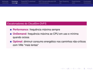 Motivação Conceitos PowerHEFTLookahead HEFT-DynamicAllocationVM Task Clustering Experimentos Conclusões
Escalonadores do CloudSim-DVFS
Performance: frequência máxima sempre
OnDemand: frequência máxima se CPU em uso e mínima
quando ociosa
Optimal: diminuir consumo energético nos caminhos não-críticos
com VMs "mais lentas"
 