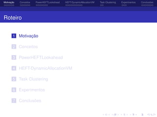 Motivação Conceitos PowerHEFTLookahead HEFT-DynamicAllocationVM Task Clustering Experimentos Conclusões
Roteiro
1 Motivação
2 Conceitos
3 PowerHEFTLookahead
4 HEFT-DynamicAllocationVM
5 Task Clustering
6 Experimentos
7 Conclusões
 