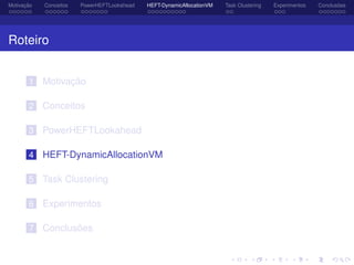 Motivação Conceitos PowerHEFTLookahead HEFT-DynamicAllocationVM Task Clustering Experimentos Conclusões
Roteiro
1 Motivação
2 Conceitos
3 PowerHEFTLookahead
4 HEFT-DynamicAllocationVM
5 Task Clustering
6 Experimentos
7 Conclusões
 