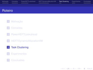 Motivação Conceitos PowerHEFTLookahead HEFT-DynamicAllocationVM Task Clustering Experimentos Conclusões
Roteiro
1 Motivação
2 Conceitos
3 PowerHEFTLookahead
4 HEFT-DynamicAllocationVM
5 Task Clustering
6 Experimentos
7 Conclusões
 