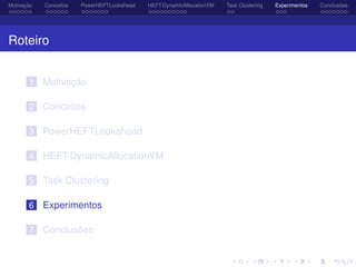 Motivação Conceitos PowerHEFTLookahead HEFT-DynamicAllocationVM Task Clustering Experimentos Conclusões
Roteiro
1 Motivação
2 Conceitos
3 PowerHEFTLookahead
4 HEFT-DynamicAllocationVM
5 Task Clustering
6 Experimentos
7 Conclusões
 